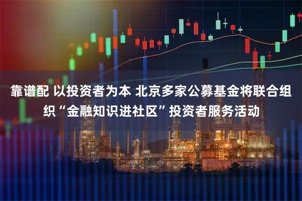 靠谱配 以投资者为本 北京多家公募基金将联合组织“金融知识进社区”投资者服务活动