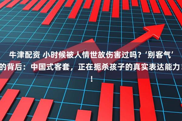 牛津配资 小时候被人情世故伤害过吗？‘别客气’的背后：中国式客套，正在扼杀孩子的真实表达能力！