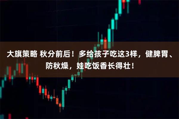 大旗策略 秋分前后！多给孩子吃这3样，健脾胃、防秋燥，娃吃饭香长得壮！