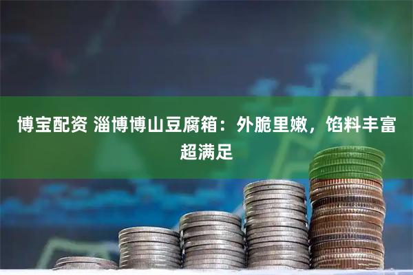 博宝配资 淄博博山豆腐箱：外脆里嫩，馅料丰富超满足