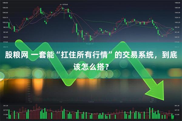 股粮网 一套能“扛住所有行情”的交易系统，到底该怎么搭？