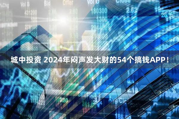 城中投资 2024年闷声发大财的54个搞钱APP！