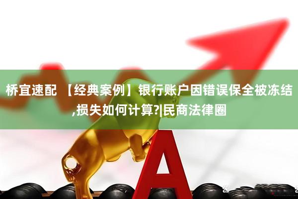 桥宜速配 【经典案例】银行账户因错误保全被冻结,损失如何计算?|民商法律圈