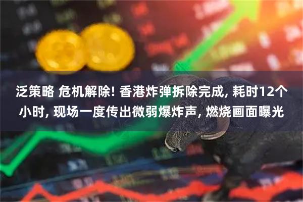 泛策略 危机解除! 香港炸弹拆除完成, 耗时12个小时, 现场一度传出微弱爆炸声, 燃烧画面曝光
