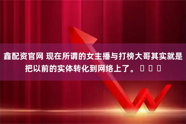 鑫配资官网 现在所谓的女主播与打榜大哥其实就是把以前的实体转化到网络上了。 ​​​
