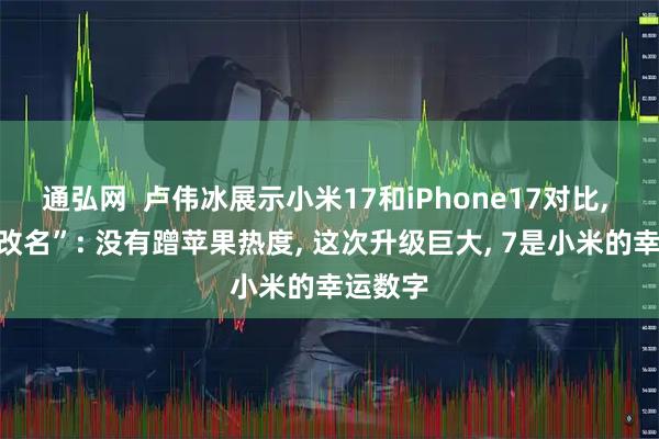 通弘网  卢伟冰展示小米17和iPhone17对比, 回应“改名”: 没有蹭苹果热度, 这次升级巨大, 7是小米的幸运数字