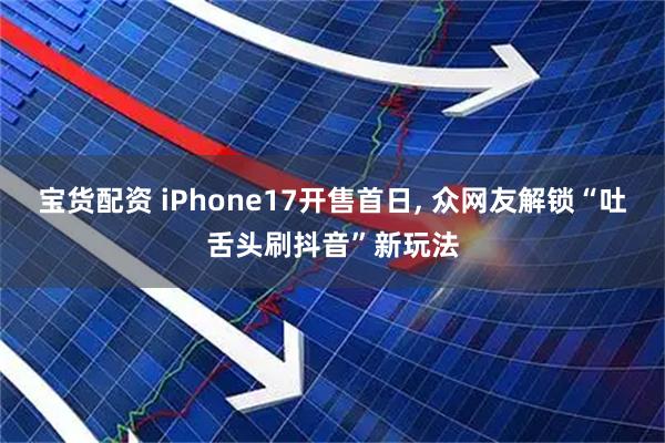 宝货配资 iPhone17开售首日, 众网友解锁“吐舌头刷抖音”新玩法