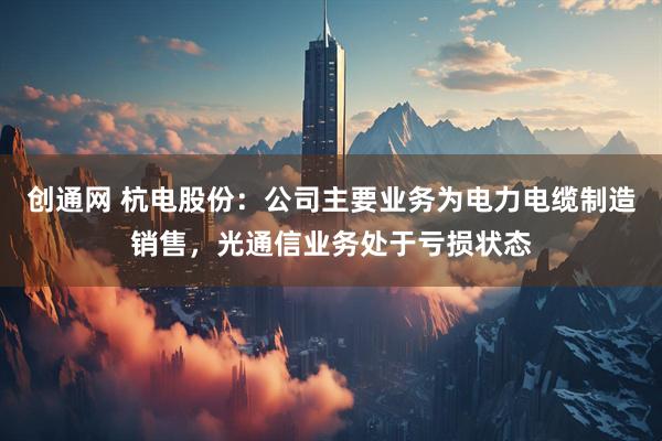 创通网 杭电股份：公司主要业务为电力电缆制造销售，光通信业务处于亏损状态