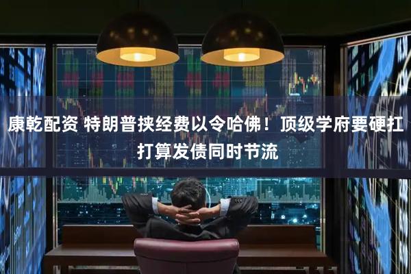 康乾配资 特朗普挟经费以令哈佛！顶级学府要硬扛 打算发债同时节流