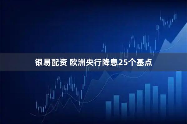 银易配资 欧洲央行降息25个基点