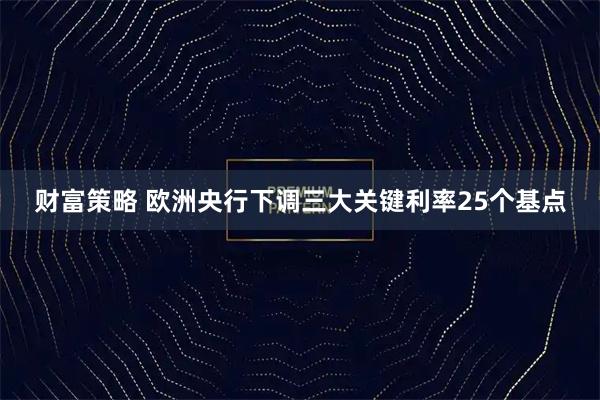 财富策略 欧洲央行下调三大关键利率25个基点