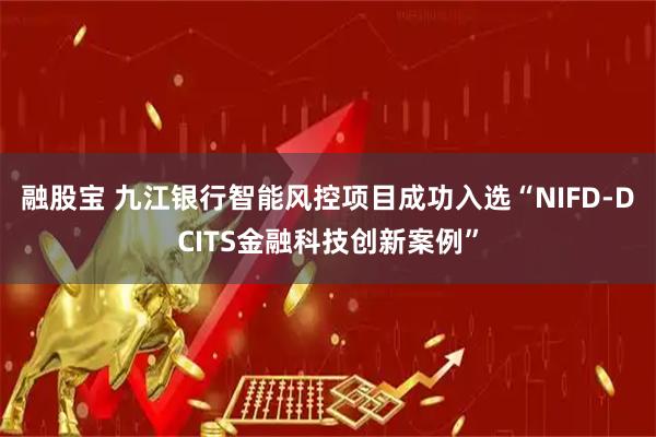 融股宝 九江银行智能风控项目成功入选“NIFD-DCITS金融科技创新案例”
