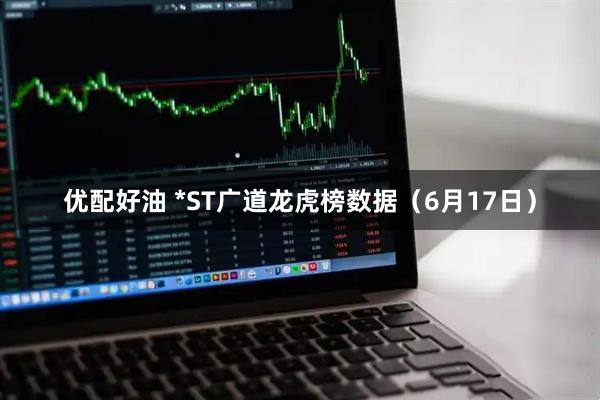 优配好油 *ST广道龙虎榜数据（6月17日）