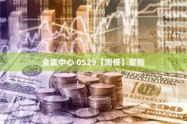 金赢中心 0529【周报】聚酯
