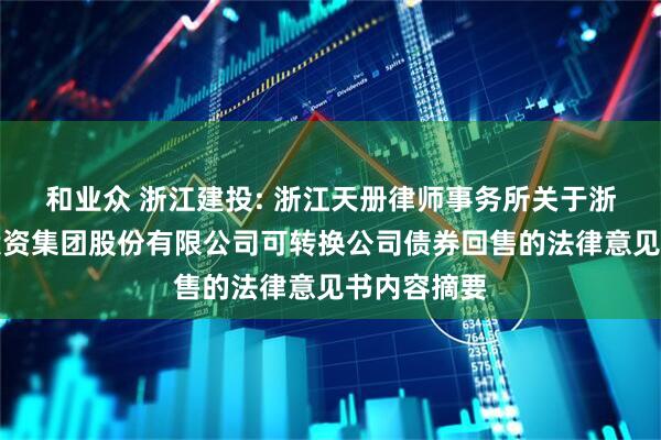 和业众 浙江建投: 浙江天册律师事务所关于浙江省建设投资集团股份有限公司可转换公司债券回售的法律意见书内容摘要