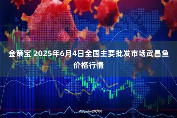 金策宝 2025年6月4日全国主要批发市场武昌鱼价格行情