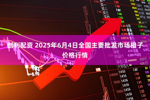 创利配资 2025年6月4日全国主要批发市场橙子价格行情