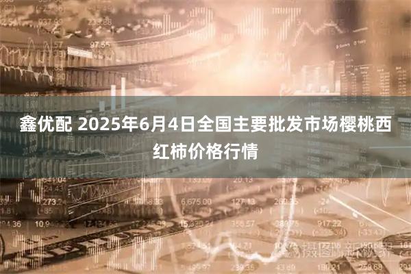 鑫优配 2025年6月4日全国主要批发市场樱桃西红柿价格行情