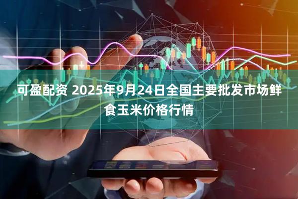 可盈配资 2025年9月24日全国主要批发市场鲜食玉米价格行情