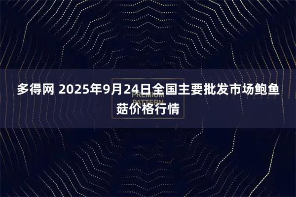 多得网 2025年9月24日全国主要批发市场鲍鱼菇价格行情
