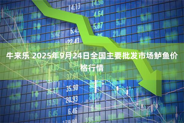 牛来乐 2025年9月24日全国主要批发市场鲈鱼价格行情