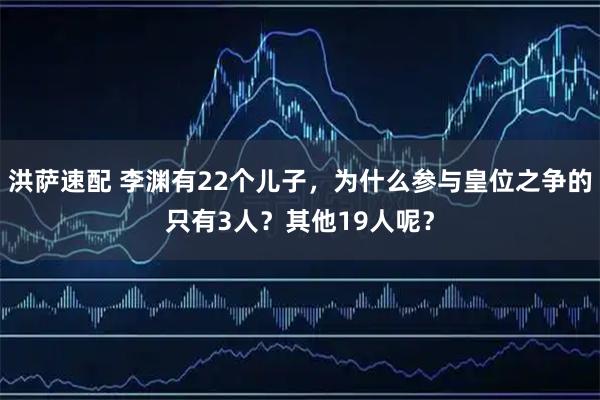 洪萨速配 李渊有22个儿子，为什么参与皇位之争的只有3人？其他19人呢？