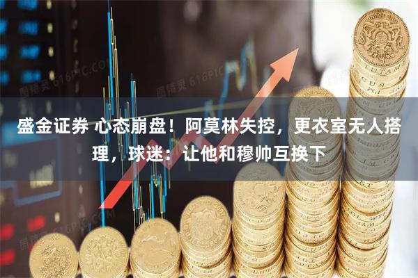 盛金证券 心态崩盘！阿莫林失控，更衣室无人搭理，球迷：让他和穆帅互换下