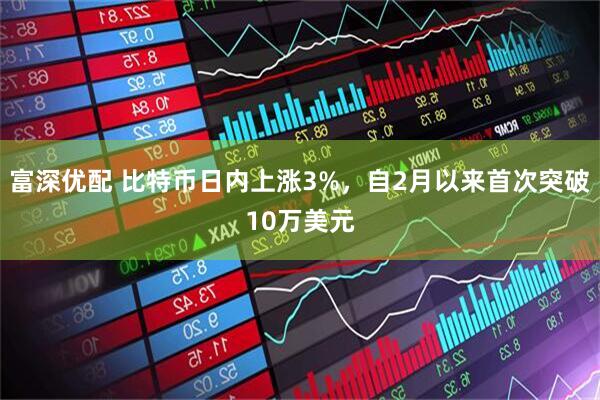 富深优配 比特币日内上涨3%，自2月以来首次突破10万美元