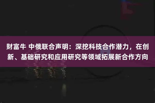 财富牛 中俄联合声明：深挖科技合作潜力，在创新、基础研究和应用研究等领域拓展新合作方向