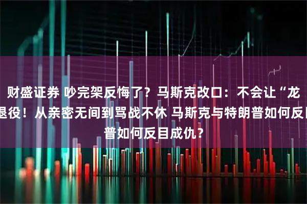 财盛证券 吵完架反悔了？马斯克改口：不会让“龙”飞船退役！从亲密无间到骂战不休 马斯克与特朗普如何反目成仇？