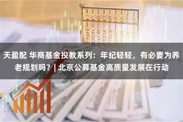 天盈配 华商基金投教系列：年纪轻轻，有必要为养老规划吗？| 北京公募基金高质量发展在行动