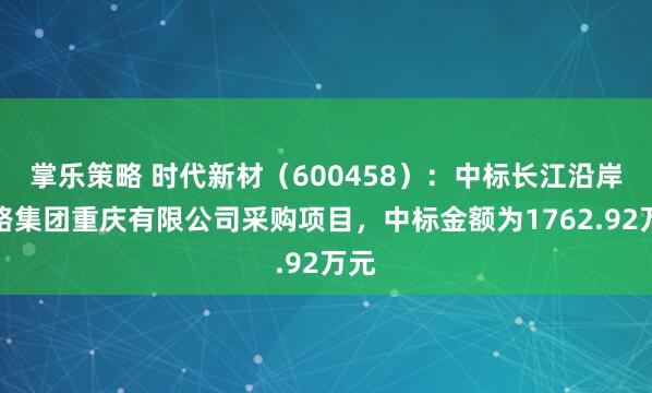 掌乐策略 时代新材（600458）：中标长江沿岸铁路集团重庆有限公司采购项目，中标金额为1762.92万元