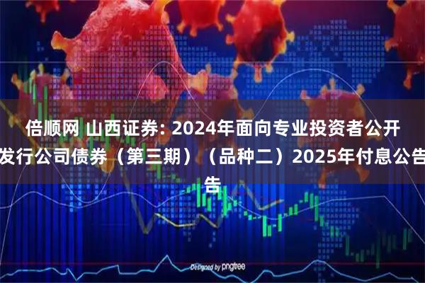 倍顺网 山西证券: 2024年面向专业投资者公开发行公司债券（第三期）（品种二）2025年付息公告