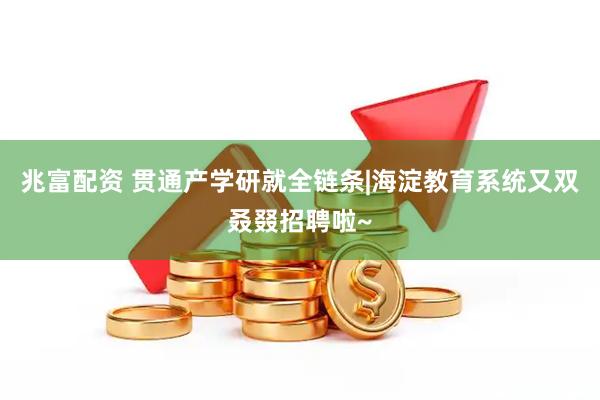 兆富配资 贯通产学研就全链条|海淀教育系统又双叒叕招聘啦~
