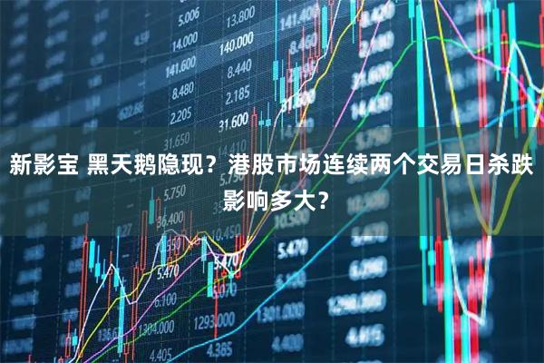 新影宝 黑天鹅隐现？港股市场连续两个交易日杀跌 影响多大？