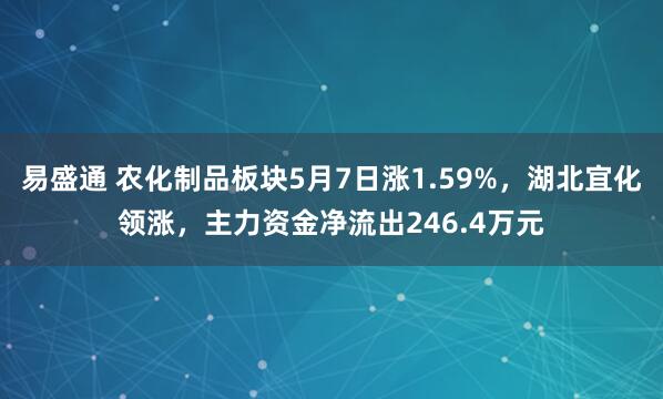 易盛通 农化制品板块5月7日涨1.59%，湖北宜化领涨，主力资金净流出246.4万元