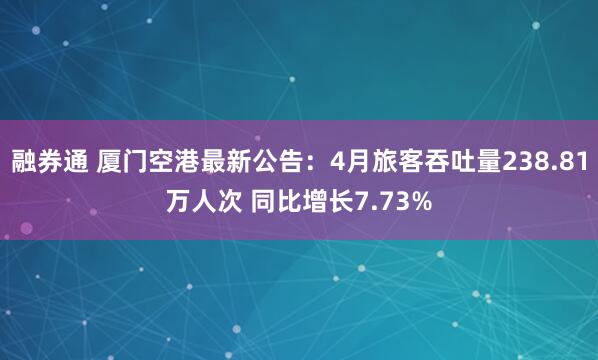 融券通 厦门空港最新公告：4月旅客吞吐量238.81万人次 同比增长7.73%