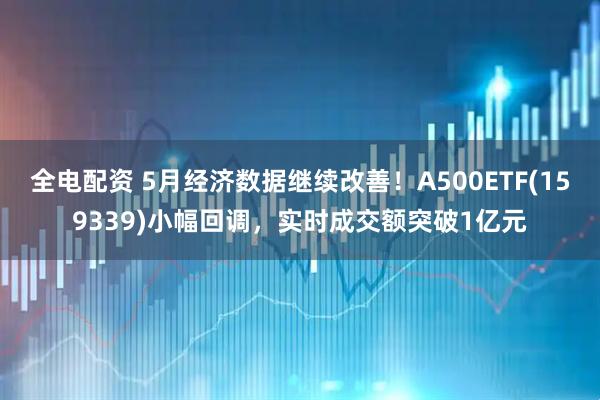 全电配资 5月经济数据继续改善！A500ETF(159339)小幅回调，实时成交额突破1亿元