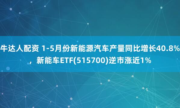 牛达人配资 1-5月份新能源汽车产量同比增长40.8%，新能车ETF(515700)逆市涨近1%