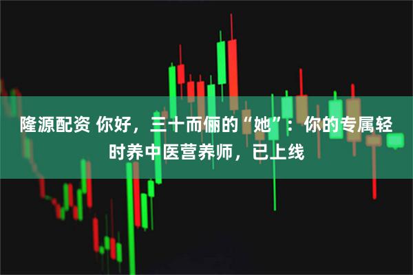 隆源配资 你好，三十而俪的“她”：你的专属轻时养中医营养师，已上线