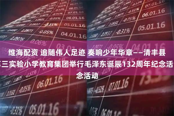维海配资 追随伟人足迹 奏响少年华章——清丰县第三实验小学教育集团举行毛泽东诞辰132周年纪念活动