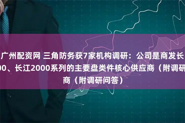 广州配资网 三角防务获7家机构调研：公司是商发长江1000、长江2000系列的主要盘类件核心供应商（附调研问答）