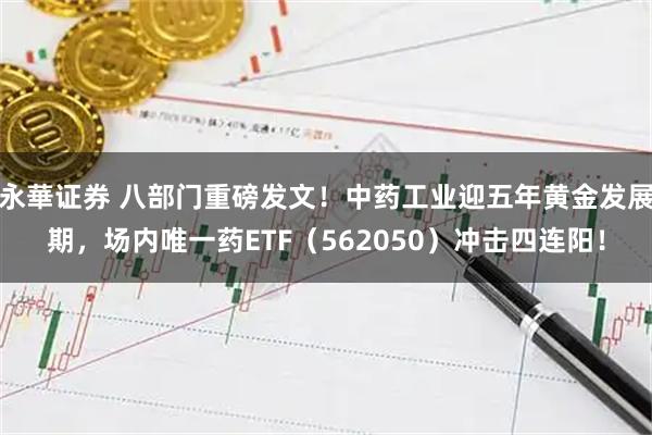 永華证券 八部门重磅发文！中药工业迎五年黄金发展期，场内唯一药ETF（562050）冲击四连阳！