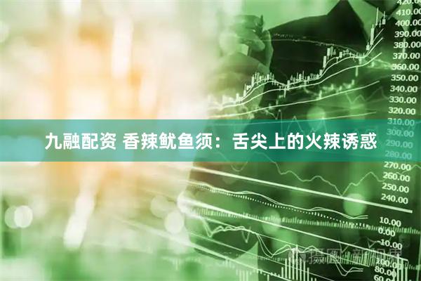 九融配资 香辣鱿鱼须：舌尖上的火辣诱惑
