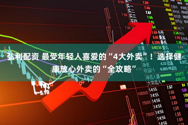 弘利配资 最受年轻人喜爱的“4大外卖”！选择健康放心外卖的“全攻略”