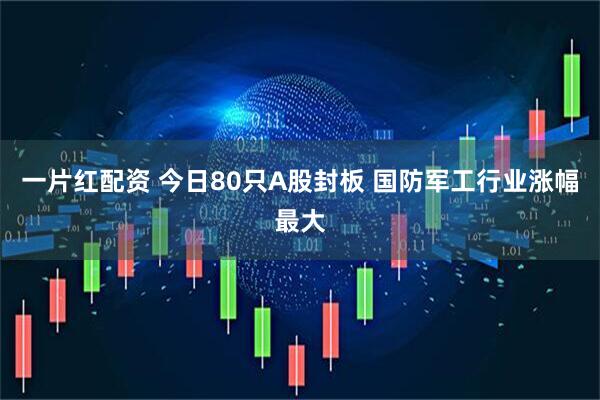一片红配资 今日80只A股封板 国防军工行业涨幅最大