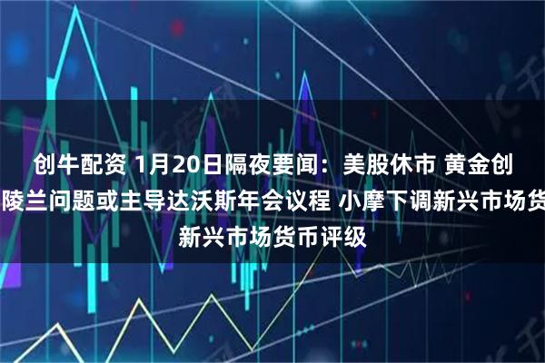 创牛配资 1月20日隔夜要闻：美股休市 黄金创新高 格陵兰问题或主导达沃斯年会议程 小摩下调新兴市场货币评级