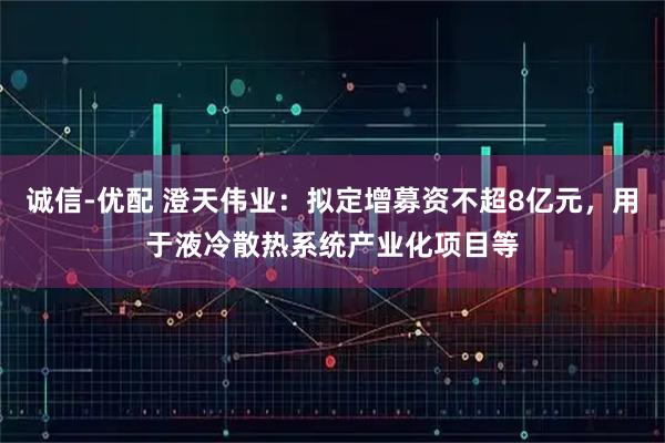 诚信-优配 澄天伟业：拟定增募资不超8亿元，用于液冷散热系统产业化项目等