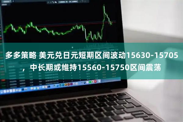 多多策略 美元兑日元短期区间波动15630-15705，中长期或维持15560-15750区间震荡