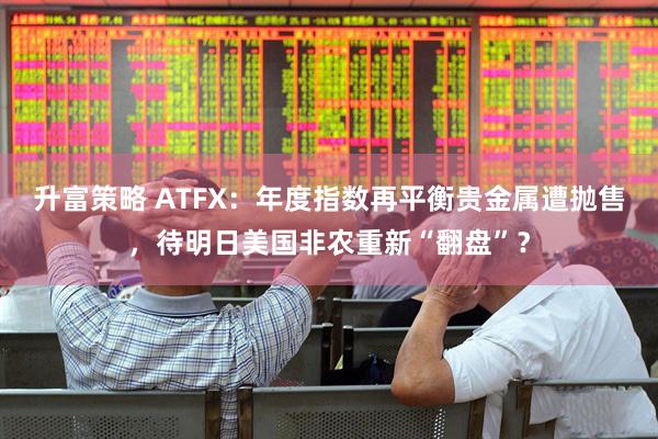 升富策略 ATFX：年度指数再平衡贵金属遭抛售，待明日美国非农重新“翻盘”？